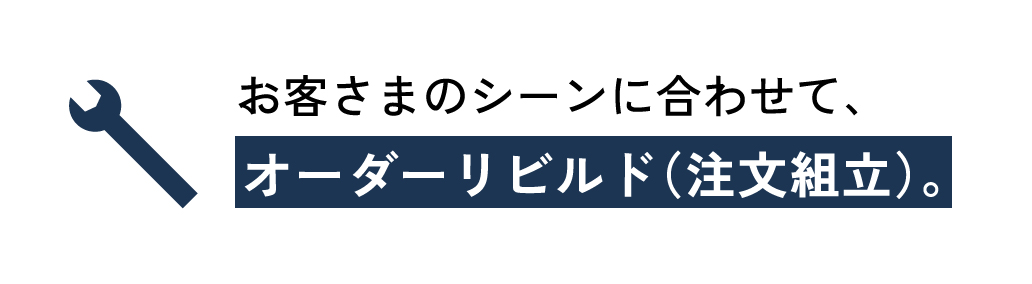 お客さまのシーンに合わせて、オーダーリビルド（注文組立）。